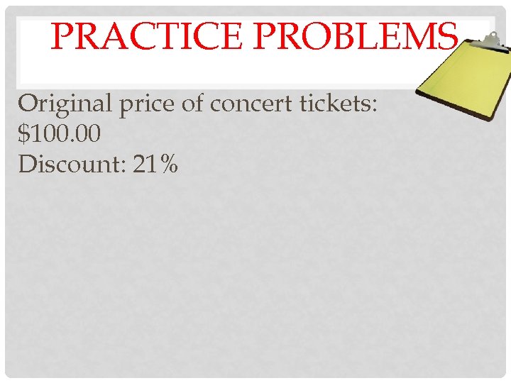 PRACTICE PROBLEMS Original price of concert tickets: $100. 00 Discount: 21% 