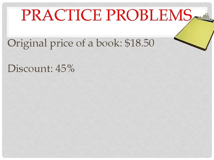 PRACTICE PROBLEMS Original price of a book: $18. 50 Discount: 45% 