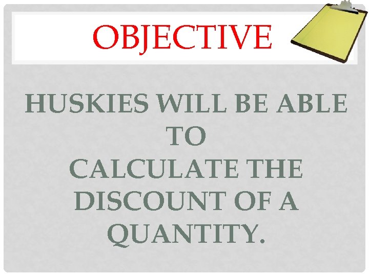 OBJECTIVE HUSKIES WILL BE ABLE TO CALCULATE THE DISCOUNT OF A QUANTITY. 