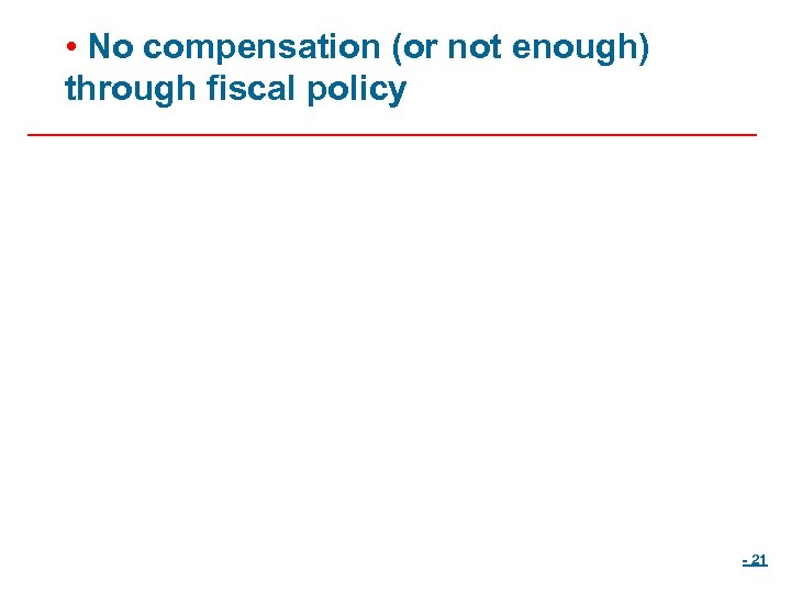  • No compensation (or not enough) through fiscal policy - 21 
