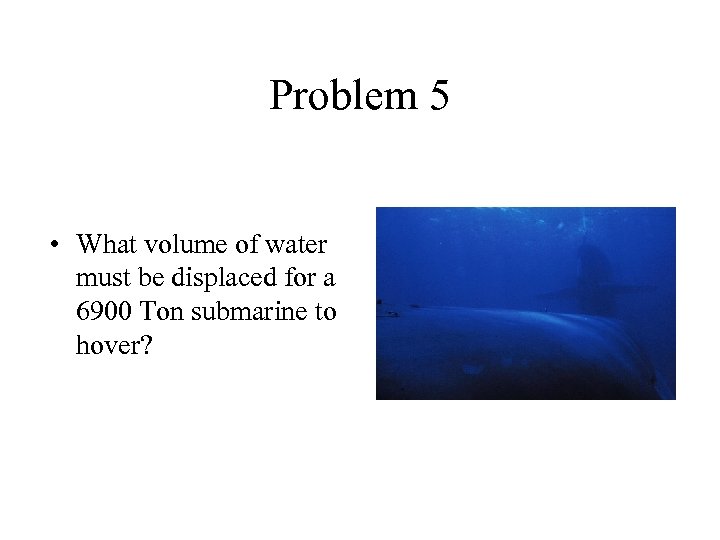 Problem 5 • What volume of water must be displaced for a 6900 Ton