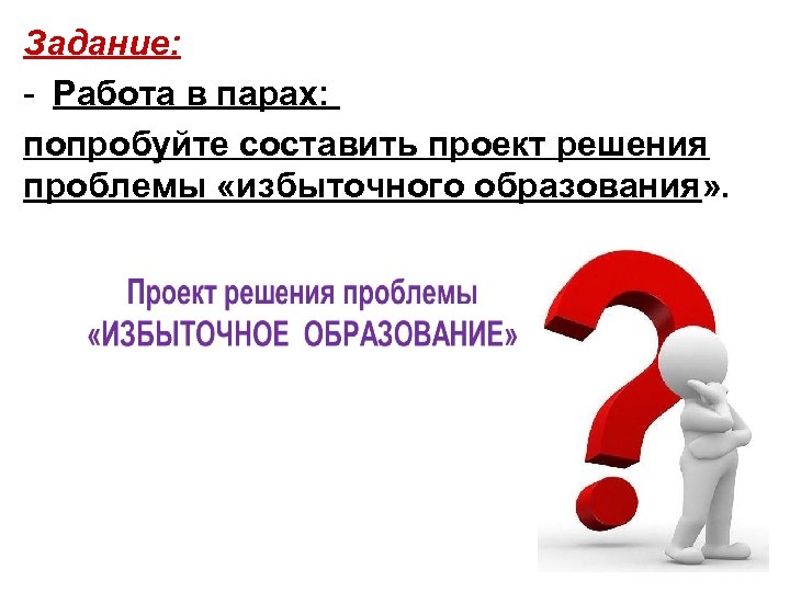 Задание: - Работа в парах: попробуйте составить проект решения проблемы «избыточного образования» . 