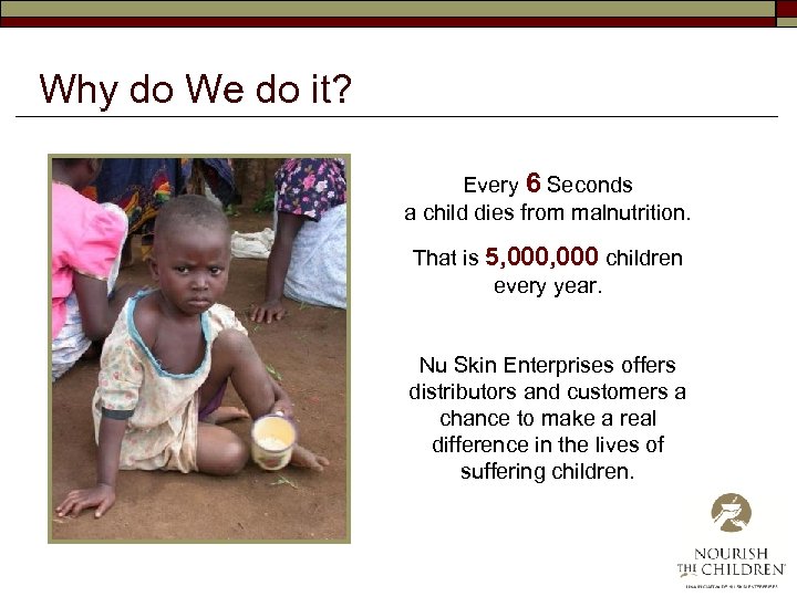 Why do We do it? Every 6 Seconds a child dies from malnutrition. That