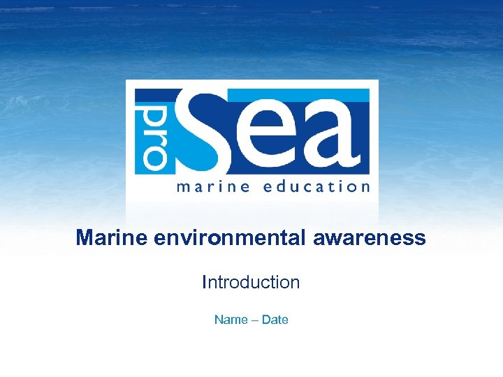 Marine environmental awareness Introduction Name – Date 