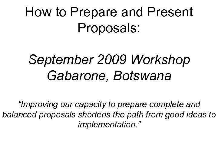 How to Prepare and Present Proposals: September 2009 Workshop Gabarone, Botswana “Improving our capacity