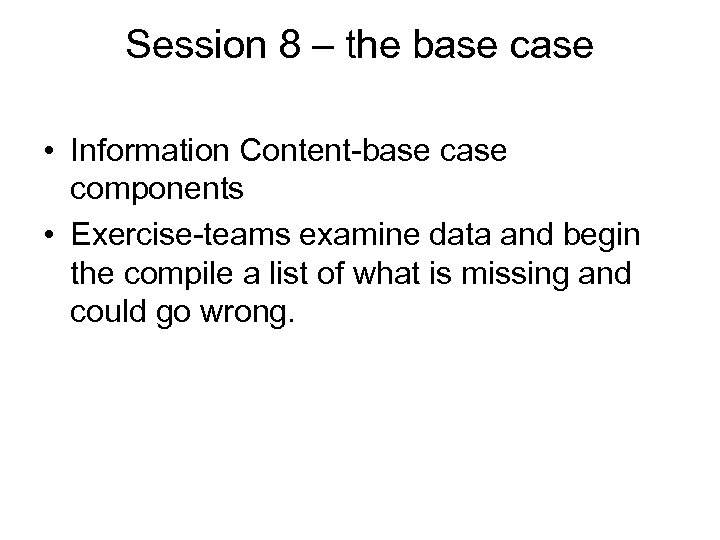 Session 8 – the base case • Information Content-base components • Exercise-teams examine data