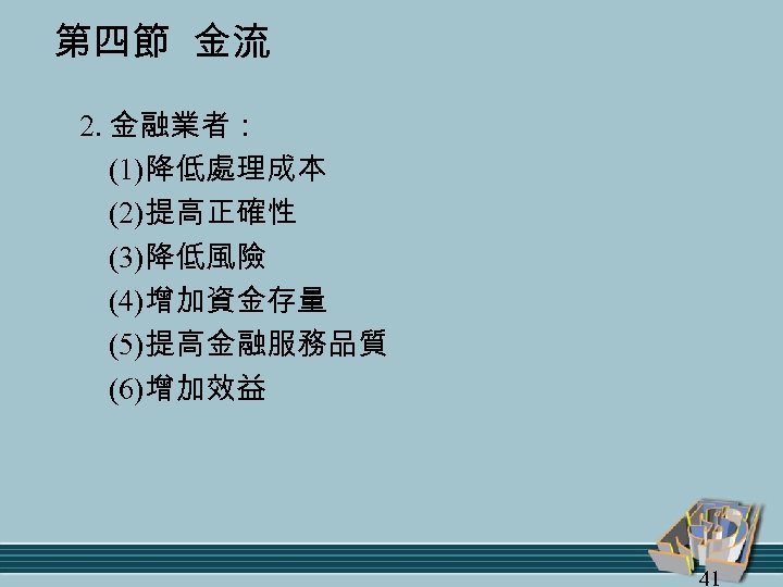 第四節 金流 2. 金融業者： (1)降低處理成本 (2)提高正確性 (3)降低風險 (4)增加資金存量 (5)提高金融服務品質 (6)增加效益 41 