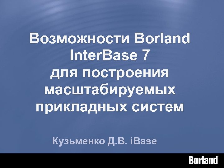 Возможности Borland Inter. Base 7 для построения масштабируемых прикладных систем Кузьменко Д. В. i.