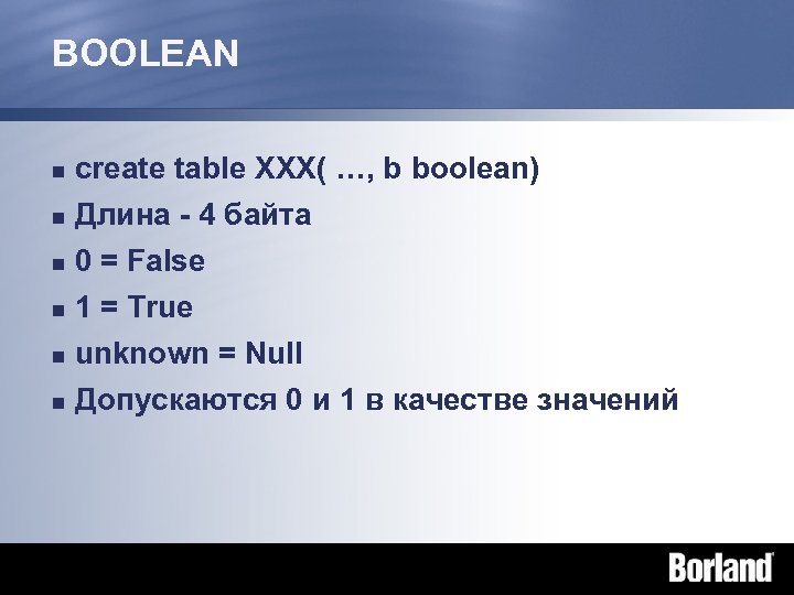 BOOLEAN n create table XXX( …, b boolean) n Длина - 4 байта 0