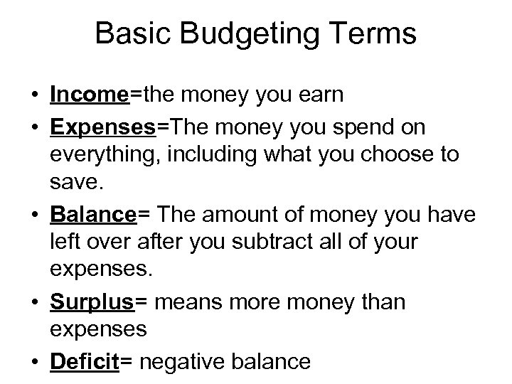 Basic Budgeting Terms • Income=the money you earn • Expenses=The money you spend on