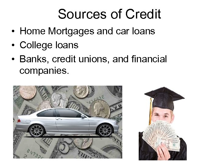 Sources of Credit • Home Mortgages and car loans • College loans • Banks,