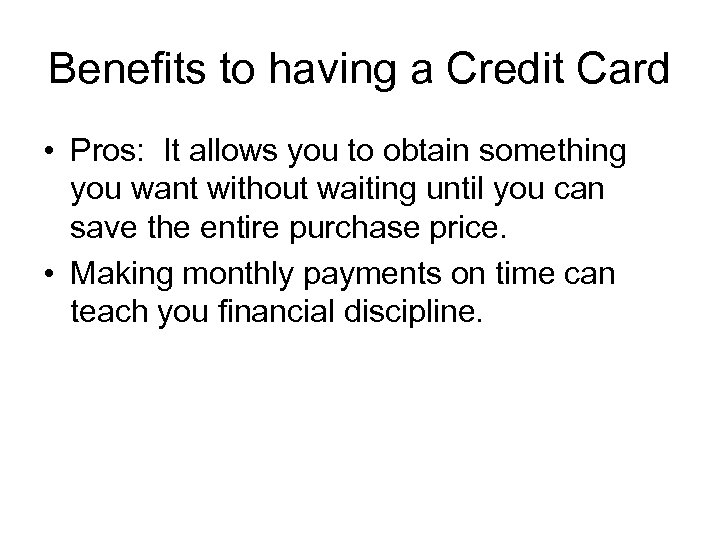 Benefits to having a Credit Card • Pros: It allows you to obtain something