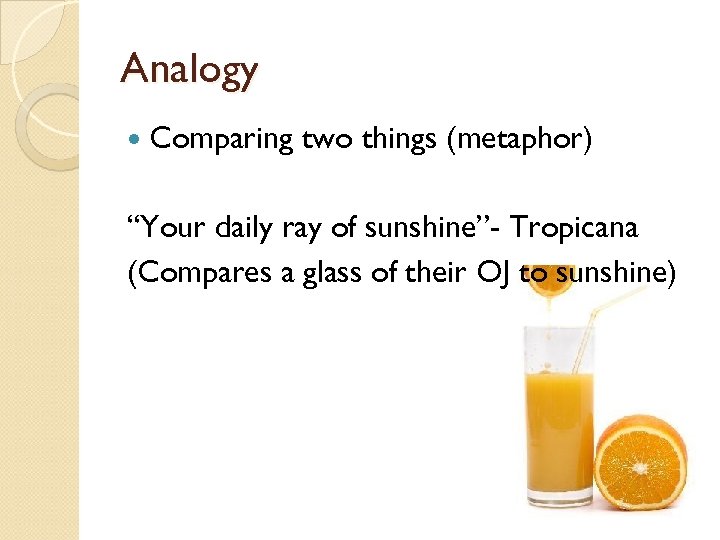 Analogy Comparing two things (metaphor) “Your daily ray of sunshine”- Tropicana (Compares a glass