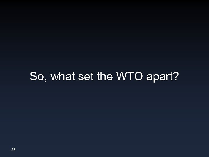 So, what set the WTO apart? 23 