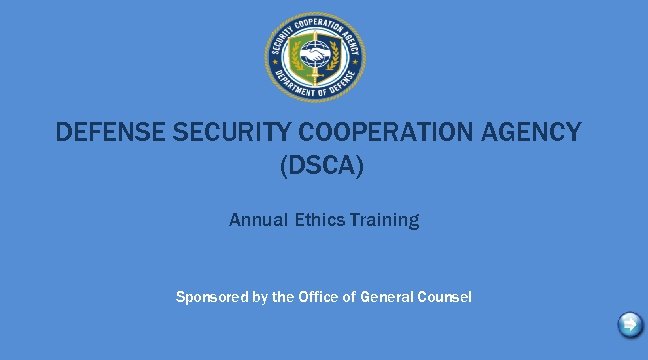 DEFENSE SECURITY COOPERATION AGENCY (DSCA) Annual Ethics Training Sponsored by the Office of General