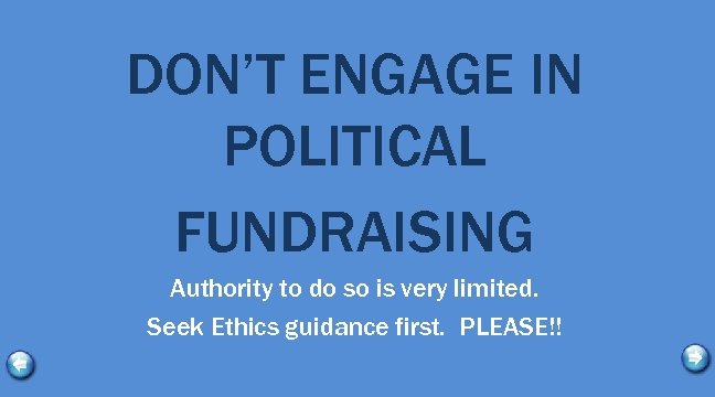 DON’T ENGAGE IN POLITICAL FUNDRAISING Authority to do so is very limited. Seek Ethics