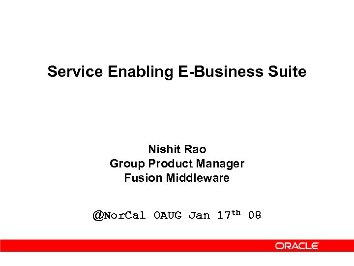 Service Enabling E-Business Suite Nishit Rao Group Product Manager Fusion Middleware @Nor. Cal OAUG