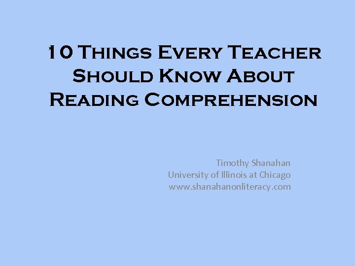 10 Things Every Teacher Should Know About Reading Comprehension Timothy Shanahan University of Illinois