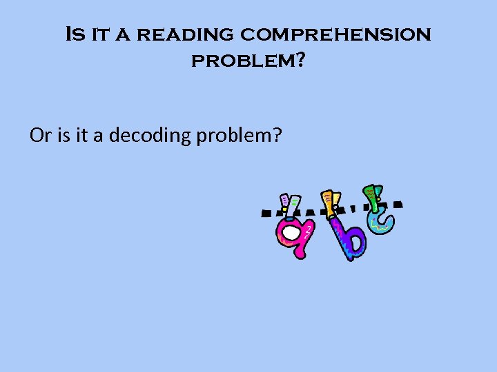 Is it a reading comprehension problem? Or is it a decoding problem? 