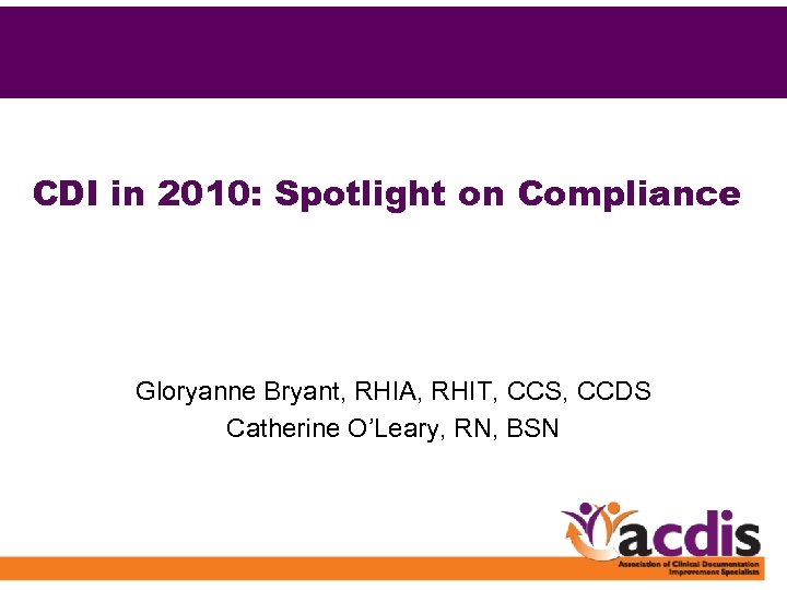 CDI in 2010: Spotlight on Compliance Gloryanne Bryant, RHIA, RHIT, CCS, CCDS Catherine O’Leary,