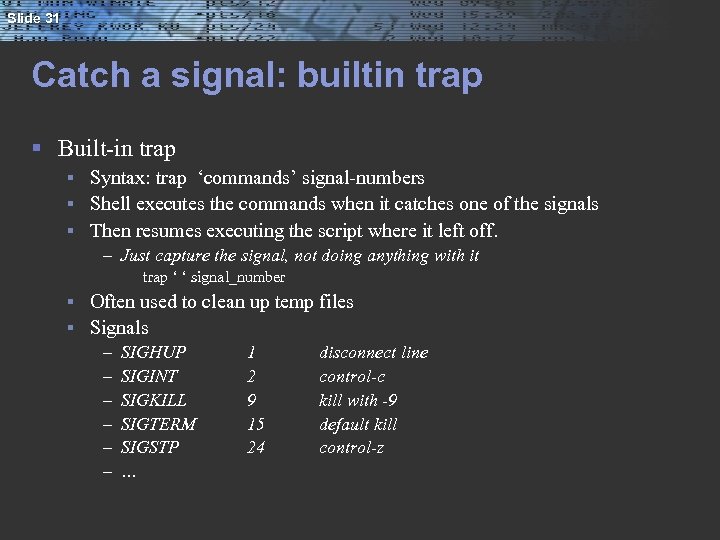 Slide 31 Catch a signal: builtin trap § Built-in trap Syntax: trap ‘commands’ signal-numbers