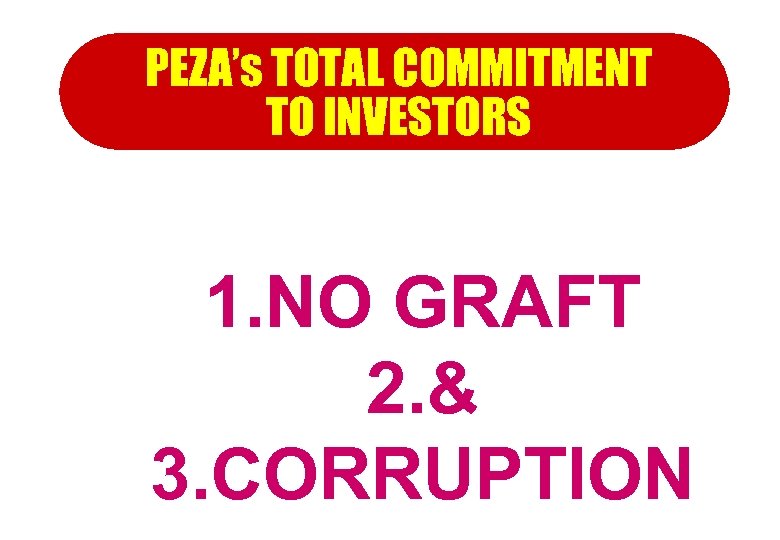 PEZA’s TOTAL COMMITMENT TO INVESTORS 1. NO GRAFT 2. & 3. CORRUPTION 