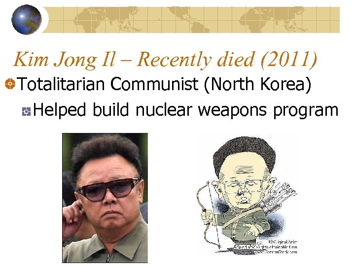 Kim Jong Il – Recently died (2011) Totalitarian Communist (North Korea) Helped build nuclear