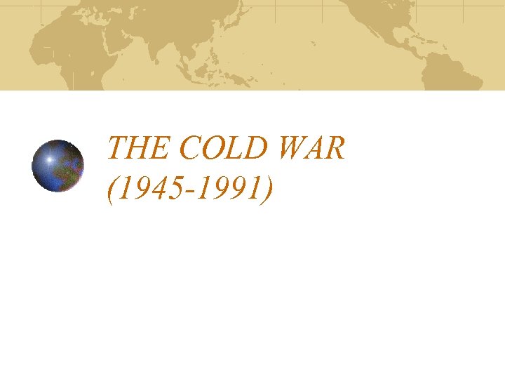 THE COLD WAR (1945 -1991) 