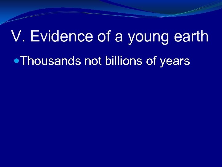 V. Evidence of a young earth Thousands not billions of years 