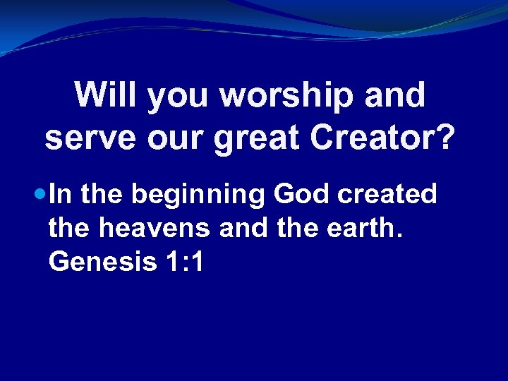 Will you worship and serve our great Creator? In the beginning God created the