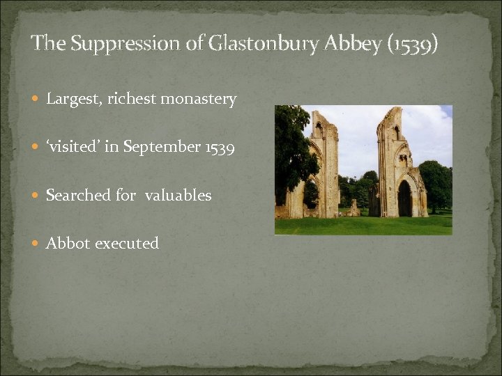 The Suppression of Glastonbury Abbey (1539) Largest, richest monastery ‘visited’ in September 1539 Searched