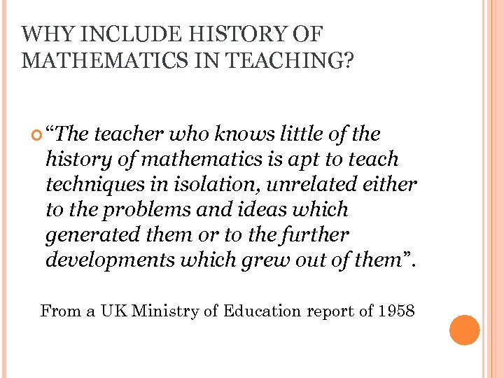 WHY INCLUDE HISTORY OF MATHEMATICS IN TEACHING? “The teacher who knows little of the