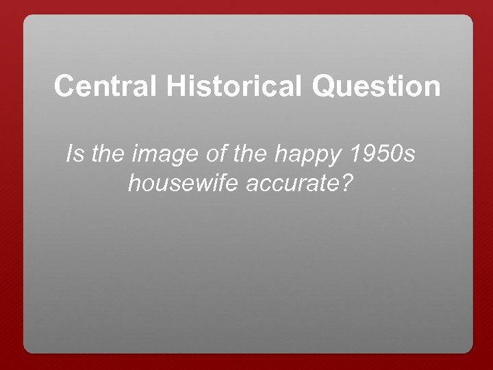 Central Historical Question Is the image of the happy 1950 s housewife accurate? 