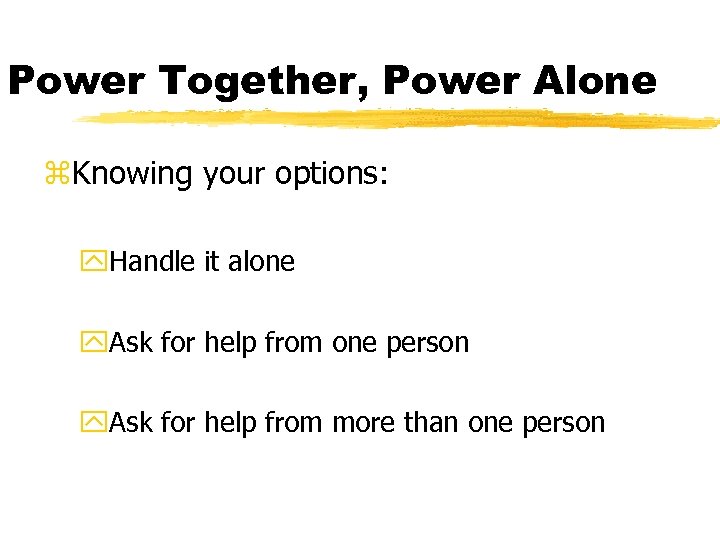 Power Together, Power Alone z. Knowing your options: y. Handle it alone y. Ask