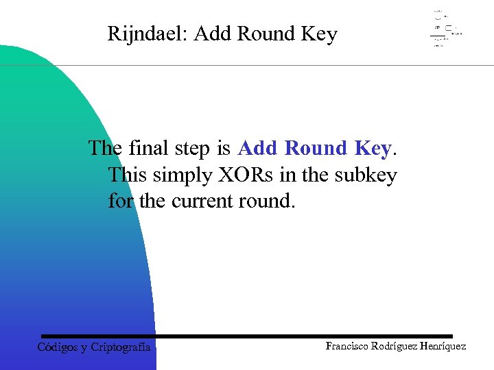 Rijndael: Add Round Key The final step is Add Round Key. This simply XORs