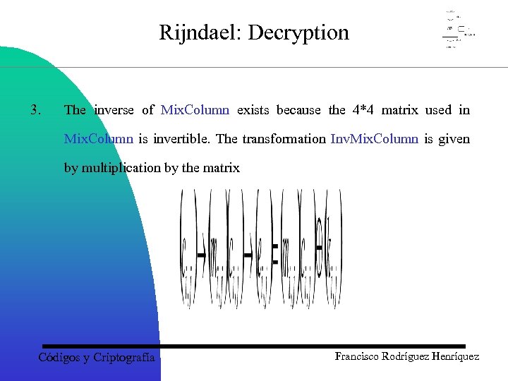 Rijndael: Decryption 3. The inverse of Mix. Column exists because the 4*4 matrix used