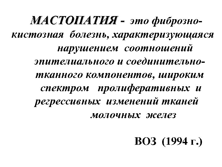 МАСТОПАТИЯ - это фибрознокистозная болезнь, характеризующаяся нарушением соотношений эпителиального и соединительнотканного компонентов, широким спектром