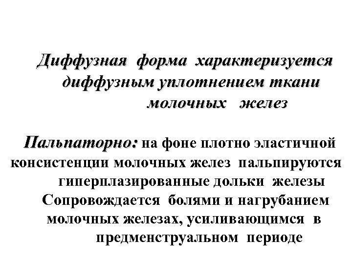 Диффузная форма характеризуется диффузным уплотнением ткани молочных желез Пальпаторно: на фоне плотно эластичной консистенции