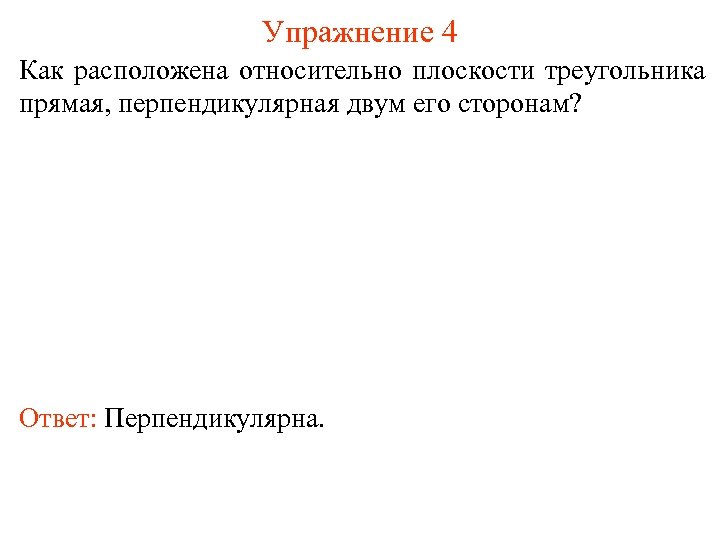 Упражнение 4 Как расположена относительно плоскости треугольника прямая, перпендикулярная двум его сторонам? Ответ: Перпендикулярна.