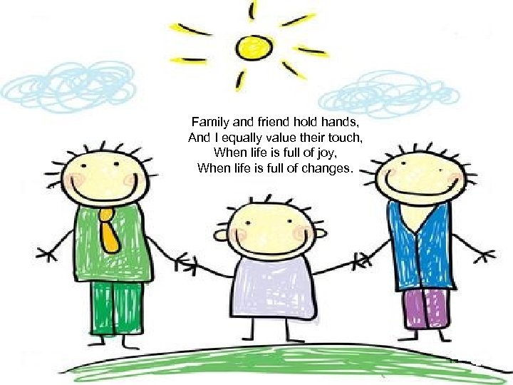 Family and friend hold hands, And I equally value their touch, When life is