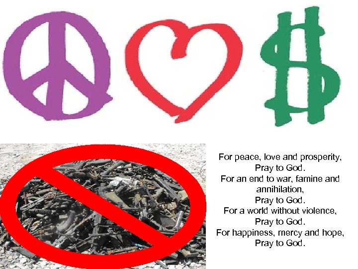 For peace, love and prosperity, Pray to God. For an end to war, famine