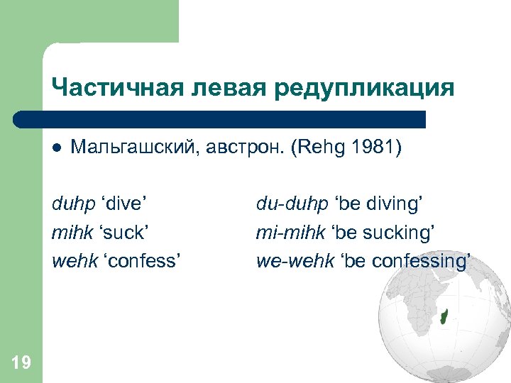 Частичная левая редупликация l Мальгашский, австрон. (Rehg 1981) duhp ‘dive’ mihk ‘suck’ wehk ‘confess’