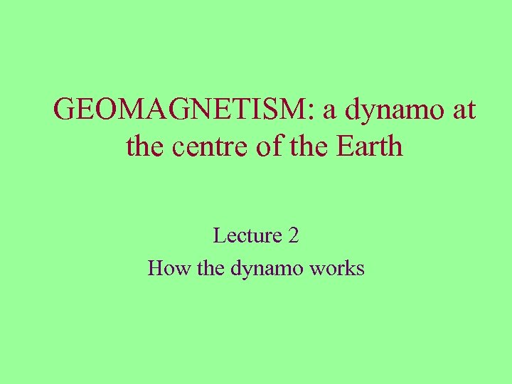 GEOMAGNETISM: a dynamo at the centre of the Earth Lecture 2 How the dynamo