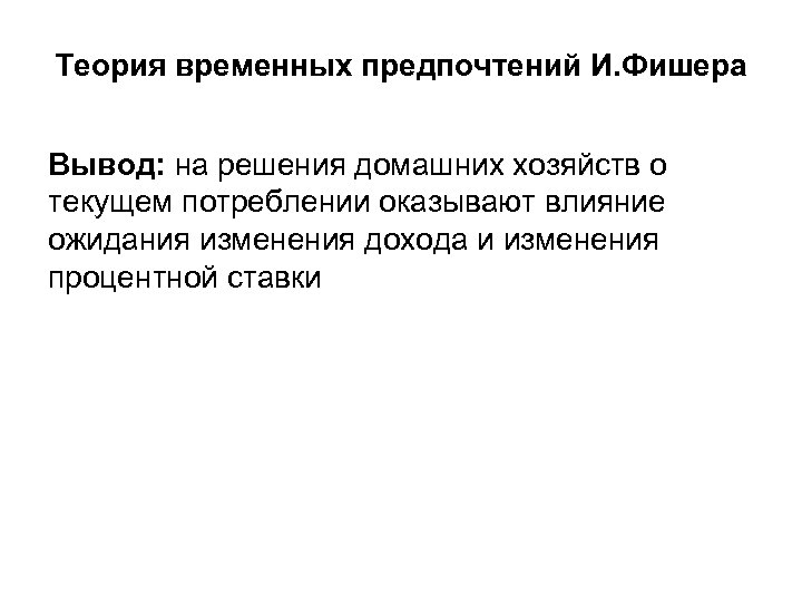 Теория временных предпочтений И. Фишера Вывод: на решения домашних хозяйств о текущем потреблении оказывают