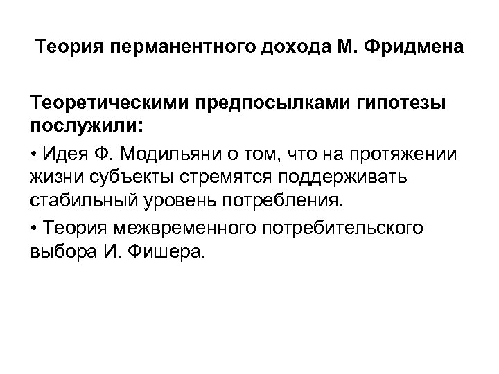Теория перманентного дохода М. Фридмена Теоретическими предпосылками гипотезы послужили: • Идея Ф. Модильяни о