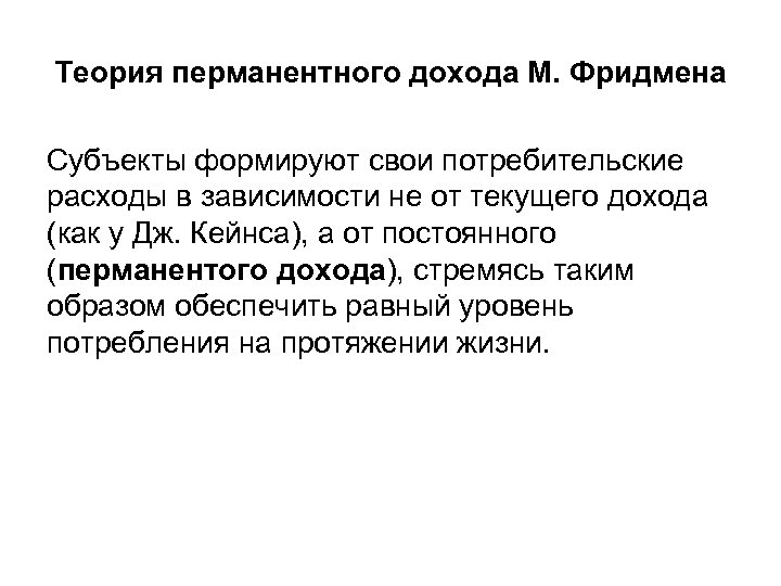 Теория перманентного дохода М. Фридмена Субъекты формируют свои потребительские расходы в зависимости не от