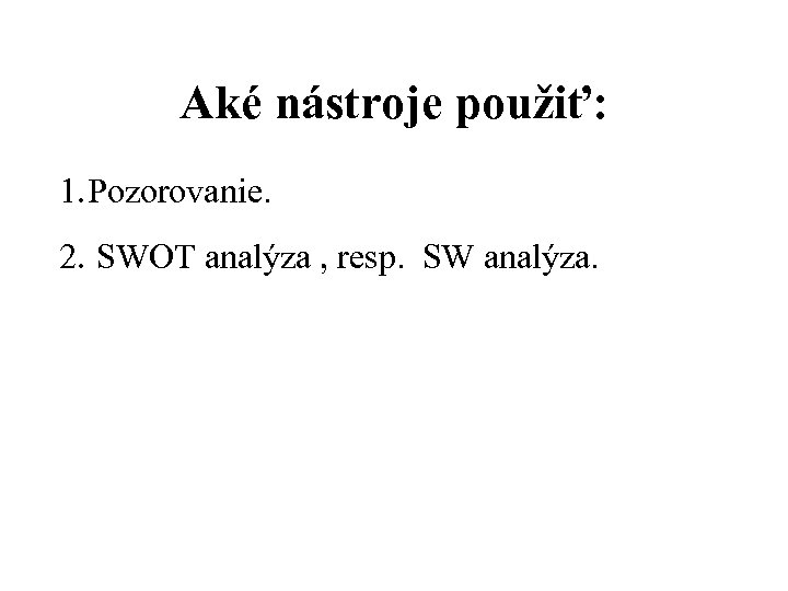 Aké nástroje použiť: 1. Pozorovanie. 2. SWOT analýza , resp. SW analýza. 