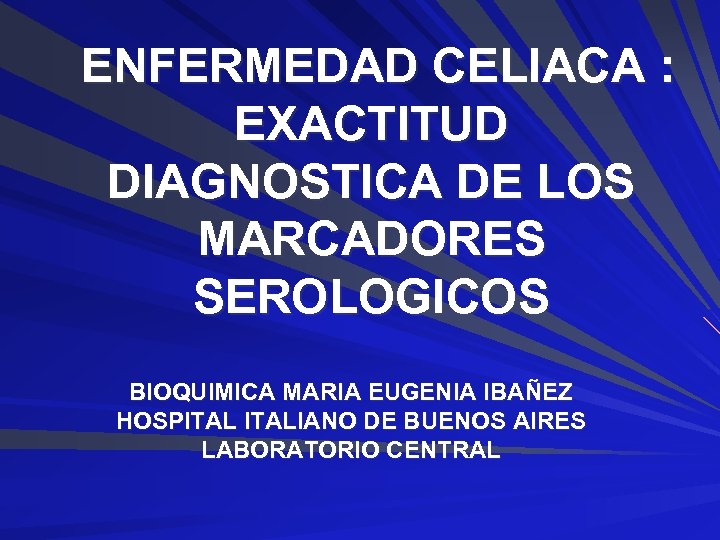 ENFERMEDAD CELIACA : EXACTITUD DIAGNOSTICA DE LOS MARCADORES SEROLOGICOS BIOQUIMICA MARIA EUGENIA IBAÑEZ HOSPITALIANO