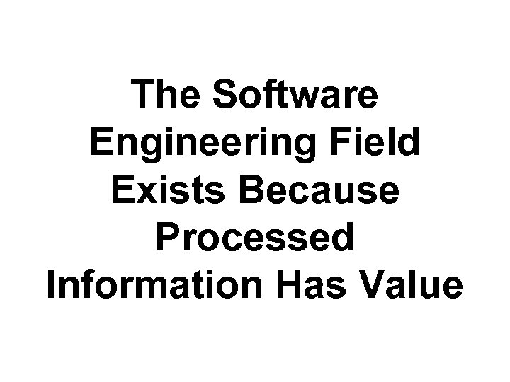 The Software Engineering Field Exists Because Processed Information Has Value 