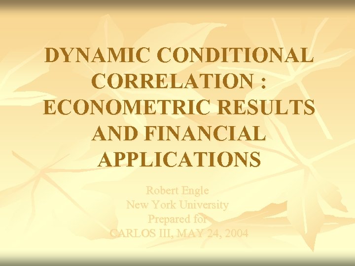 DYNAMIC CONDITIONAL CORRELATION : ECONOMETRIC RESULTS AND FINANCIAL APPLICATIONS Robert Engle New York University